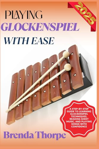 PLAYING GLOCKENSPIEL WITH EASE: A Step-By-Step Guide To Learning Glockenspiel Techniques, Reading Sheet Music, And Playing Songs With Confidence