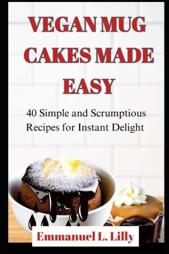 VEGAN MUG CAKES MADE EASY: 40 Simple and Scrumptious Recipes for Instant Delight