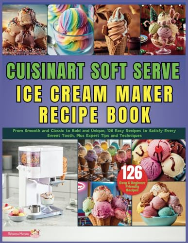 Cuisinart Soft Serve Ice Cream Maker Recipe Book: From Smooth and Classic to Bold and Unique, 126 Easy Recipes to Satisfy Every Sweet Tooth, Plus Expert Tips and Techniques