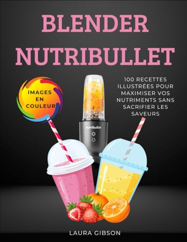 BLENDER NUTRIBULLET: 100 RECETTES ILLUSTRÉES POUR MAXIMISER VOS NUTRIMENTS SANS SACRIFIER LES SAVEURS