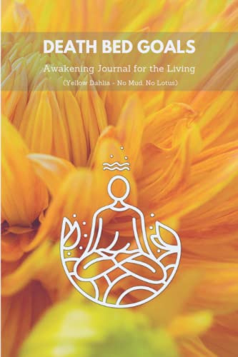 Death Bed Goals: Awakening Journal for the Living (Yellow Dahlia - No Mud, No Lotus)