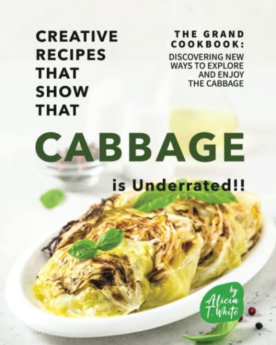 Creative Recipes That Show That Cabbage is Underrated!!: The Grand Cookbook: Discovering New Ways to Explore and Enjoy the Cabbage