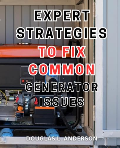 Expert Strategies to Fix Common Generator Issues: The Ultimate Troubleshooting Manual for Non-Experts: Decode Common Generator Failures and Find Quick Fixes
