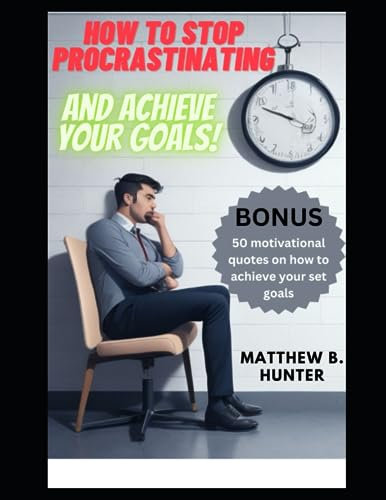 HOW TO STOP PROCRASTINATING AND ACHIEVE YOUR GOALS: DISCOVER THE POWERFUL STRATEGIES TO MASTERING EFFICIENCY AND BREAK FREE FROM PROCRASTINATION AND LAZINESS