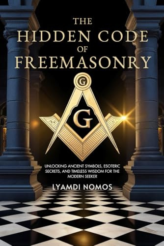 The Hidden Code of Freemasonry: Unlocking Ancient Symbols, Esoteric Secrets, and Timeless Wisdom for the Modern Seeker