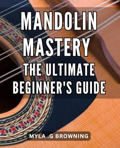 Mandolin Mastery: The Ultimate Beginner's Guide: Start Strumming: Your Comprehensive Mandolin Guide to Mastering the Basics and Beyond