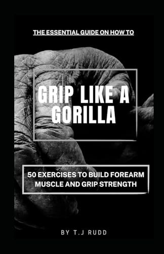 The Essential Guide on How to GRIP LIKE A GORILLA: 50 Exercises to Build Forearm Muscle and Grip Strength (Raw Planet Strength™ Series)