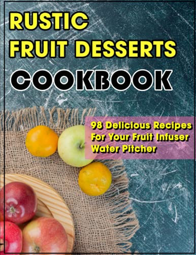 Rustic Fruit Desserts Cookbook: 98 Delicious Recipes For Your Fruit Infuser Water Pitcher