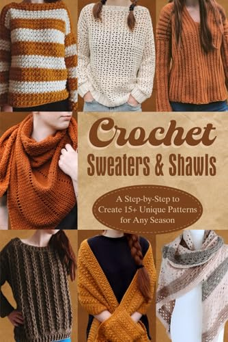 Crochet Sweaters & Shawls: A Step-by-Step to Create 15+ Unique Patterns for Any Season