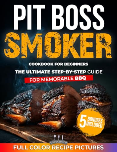 Pit Boss Smoker Cookbook For Beginners: The Ultimate Guide to Master Smoking with Effortless, Flavor-Packed Recipes, Pellet Pairing Tips, and Step-by-Step Instructions for Memorable BBQ Every Time