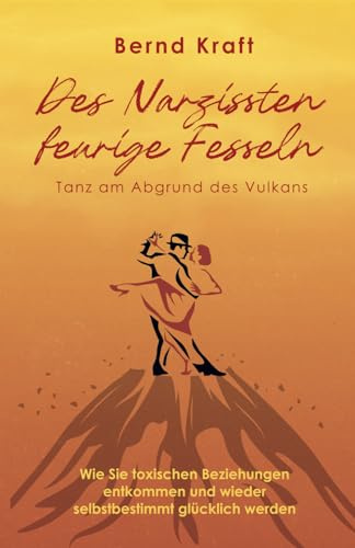 Des Narzissten feurige Fesseln – Tanz am Abgrund des Vulkans: Wie Sie toxischen Beziehungen entkommen und wieder selbstbestimmt glücklich werden