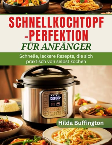 SCHNELLKOCHTOPF-PERFEKTION FÜR ANFÄNGER: Schnelle, leckere Rezepte, die sich praktisch von selbst kochen