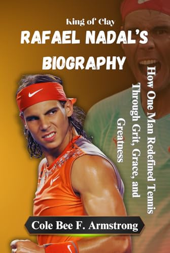 Rafael Nadal’s Biography: King of Clay: How One Man Redefined Tennis Through Grit, Grace, and Greatness