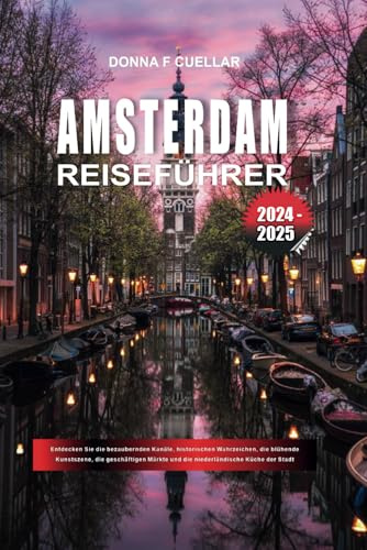 AMSTERDAM REISEFÜHRER 2024-2025: Entdecken Sie die bezaubernden Kanäle, historischen Wahrzeichen, die blühende Kunstszene, die geschäftigen Märkte und die niederländische Küche der Stadt