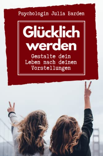 Glücklich werden – Gestalte dein Leben nach deinen Vorstellungen: Selbstbestimmt leben, positiv denken und glücklich sein: Selbsthilfebuch zum Ausfüllen