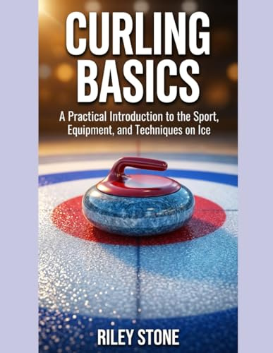 CURLING BASICS: A Practical Introduction to the Sport, Equipment, and Techniques on Ice
