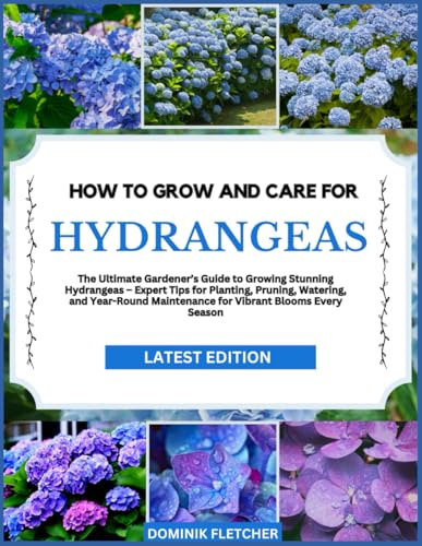HOW TO GROW AND CARE FOR HYDRANGEAS: The Ultimate Gardener’s Guide to Growing Stunning Hydrangeas – Expert Tips for Planting, Pruning, Watering, and ... Maintenance for Vibrant Blooms Every Season