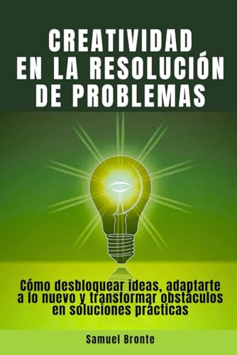 Creatividad en la resolución de problemas: Cómo desbloquear ideas, adaptarte a lo nuevo y transformar obstáculos en soluciones prácticas