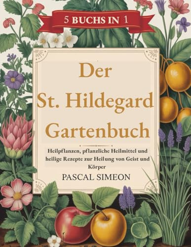 Der St. Hildegard Gartenbuch: Heilpflanzen, pflanzliche Heilmittel und heilige Rezepte zur Heilung von Geist und Körper