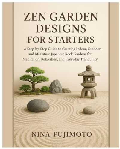 Zen Garden Designs for Starters: A Step-by-Step Guide to Creating Indoor, Outdoor & Miniature Japanese Zen Gardens for Meditation, Relaxation, and Everyday Tranquility