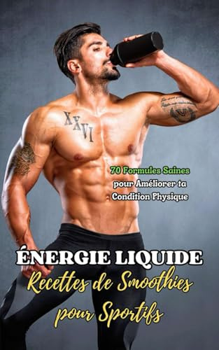 Énergie Liquide : Recettes de Smoothies pour Sportifs: 70 Formules Saines pour Améliorer ta Condition Physique