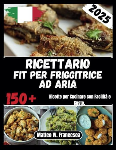 Ricettario Fit Per Friggitrice Ad Aria: 150+ Ricette per Cucinare con Facilità e Gusto.