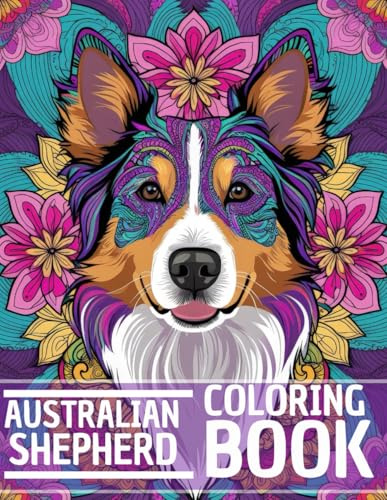 Australian Shepherd Coloring Book: Stress Relieving and Relaxation Dog Coloring Book with Mandala and Flower Patterns – Perfect Gift for Men, Women, and Teenagers Who Love Dogs
