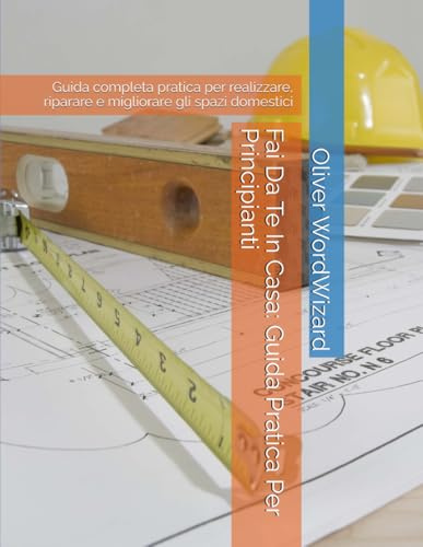 Fai Da Te In Casa: Guida Pratica Per Principianti: Guida completa pratica per realizzare, riparare e migliorare gli spazi domestici