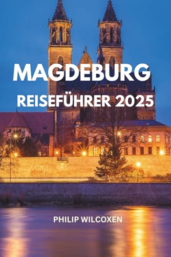 MAGDEBURG REISEFÜHRER 2025: Top-Attraktionen, versteckte Schätze & lokale Erlebnisse Attraktionen, Restaurants, Kultur, wichtige Tipps, Karten, ... essen kann, wo man übernachten kann Reisetip