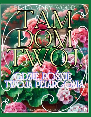 Tam Dom Twój, gdzie rośnie Twoja Pelargonia Encyklopedia z Pelargoniami od A do Z do kolorowania: encyklopedia kwiatów