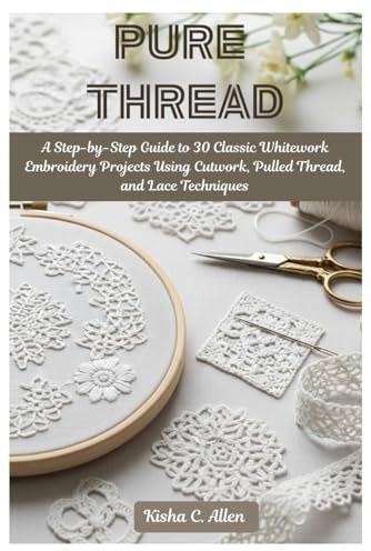 Pure Thread: A Step-by-Step Guide to 30 Classic Whitework Embroidery Projects Using Cutwork, Pulled Thread, and Lace Techniques