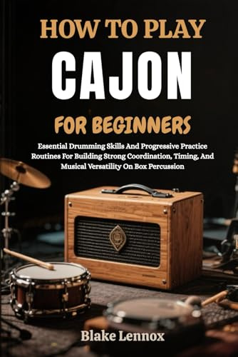 HOW TO PLAY CAJON FOR BEGINNERS: Essential Drumming Skills And Progressive Practice Routines For Building Strong Coordination, Timing, And Musical Versatility On Box Percussion